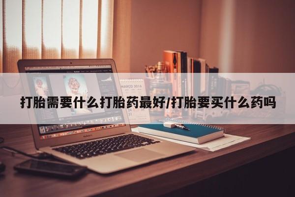 打胎药私人店付一半发货打胎需要什么打胎药最好/打胎要买什么药吗