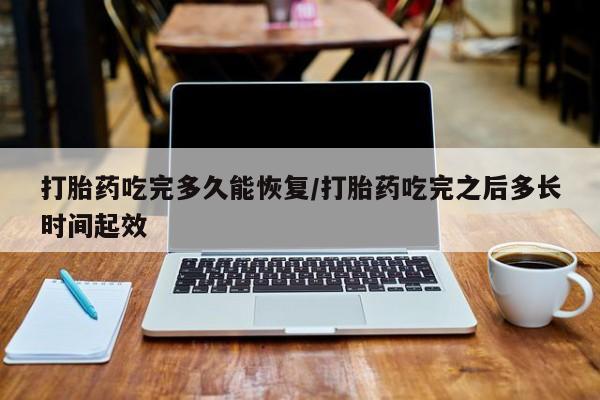 打胎药私人店付一半发货打胎药吃完多久能恢复/打胎药吃完之后多长时间起效