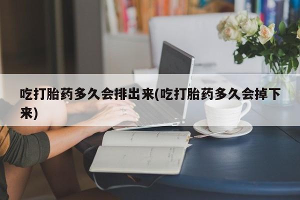 打胎药私人店付一半发货吃打胎药多久会排出来(吃打胎药多久会掉下来)
