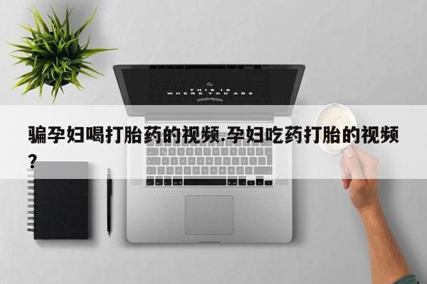 打胎药私人店付一半发货骗孕妇喝打胎药的视频.孕妇吃药打胎的视频？