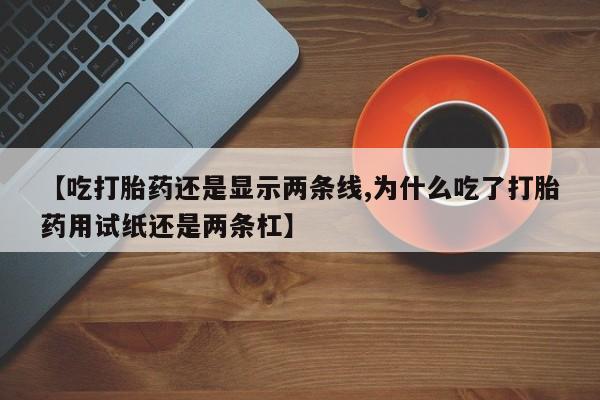 打胎药私人店付一半发货【吃打胎药还是显示两条线,为什么吃了打胎药用试纸还是两条杠】