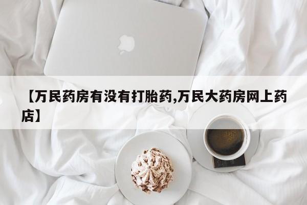 打胎药私人店付一半发货【万民药房有没有打胎药,万民大药房网上药店】