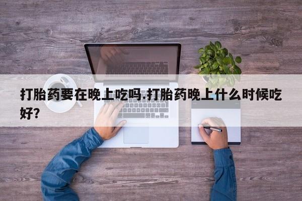 打胎药私人店付一半发货打胎药要在晚上吃吗.打胎药晚上什么时候吃好？