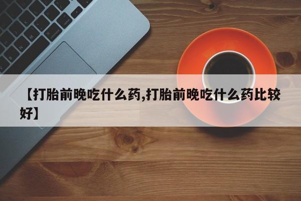 打胎药私人店付一半发货【打胎前晚吃什么药,打胎前晚吃什么药比较好】