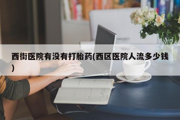 打胎药私人店付一半发货西街医院有没有打胎药(西区医院人流多少钱)