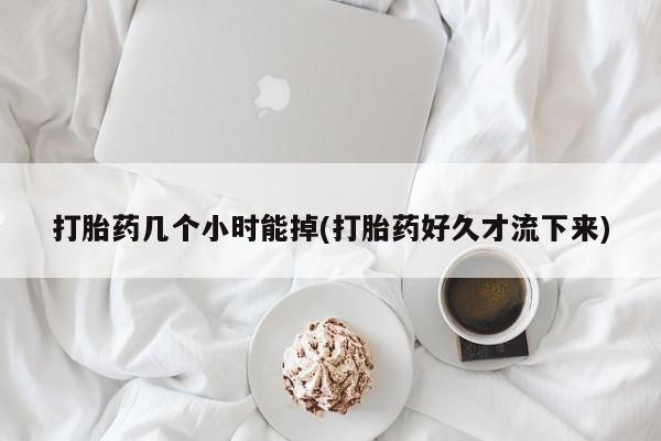 打胎药私人店付一半发货打胎药几个小时能掉(打胎药好久才流下来)