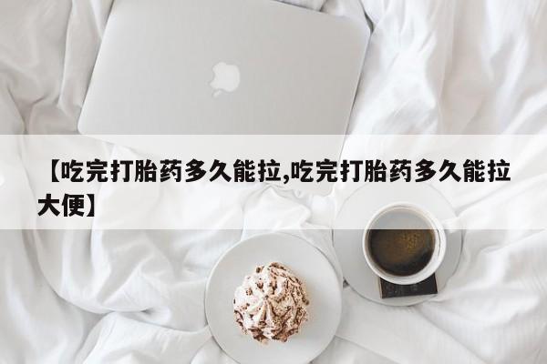 打胎药私人店付一半发货【吃完打胎药多久能拉,吃完打胎药多久能拉大便】