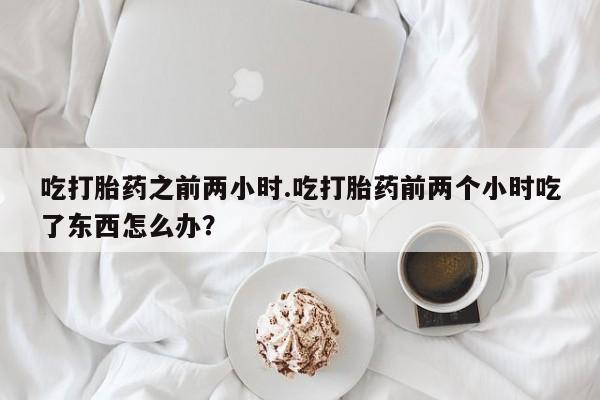 打胎药私人店付一半发货吃打胎药之前两小时.吃打胎药前两个小时吃了东西怎么办？