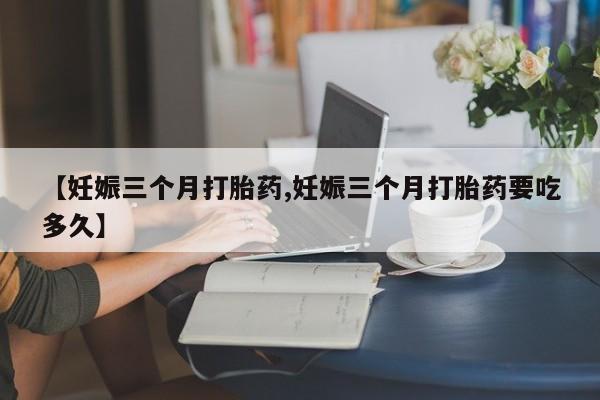 打胎药私人店付一半发货【妊娠三个月打胎药,妊娠三个月打胎药要吃多久】