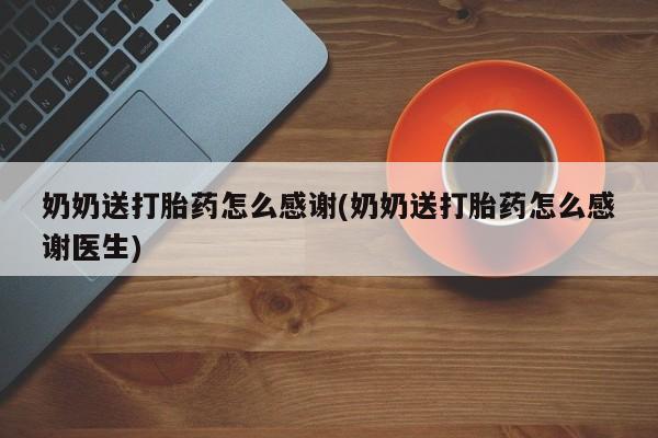 打胎药私人店付一半发货奶奶送打胎药怎么感谢(奶奶送打胎药怎么感谢医生)