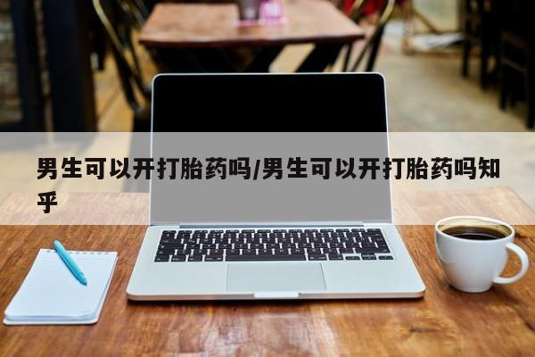 打胎药私人店付一半发货男生可以开打胎药吗/男生可以开打胎药吗知乎