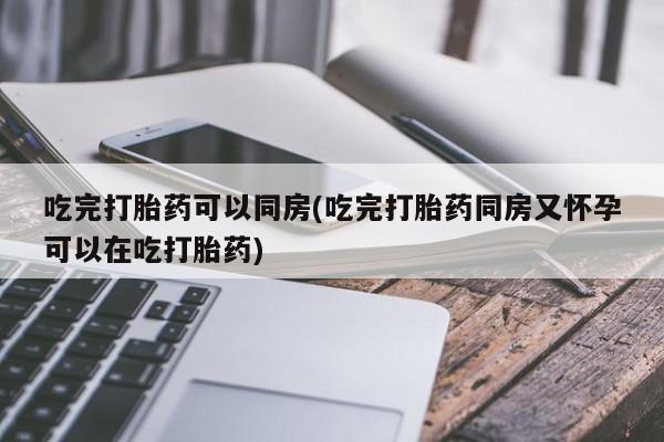打胎药私人店付一半发货吃完打胎药可以同房(吃完打胎药同房又怀孕可以在吃打胎药)