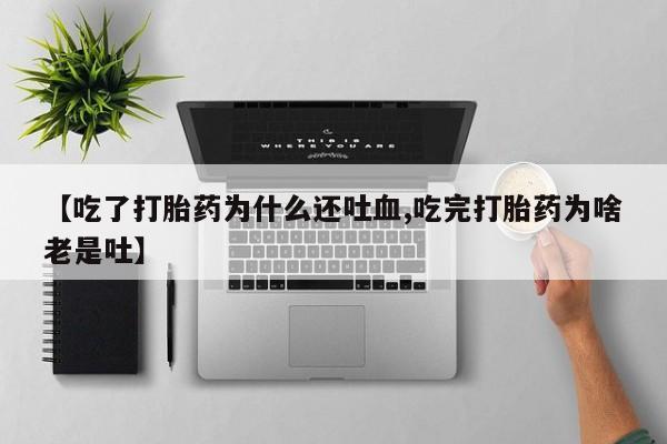 打胎药私人店付一半发货【吃了打胎药为什么还吐血,吃完打胎药为啥老是吐】