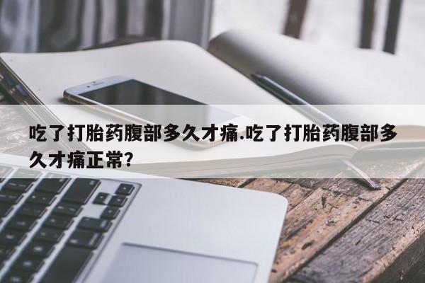 打胎药私人店付一半发货吃了打胎药腹部多久才痛.吃了打胎药腹部多久才痛正常？
