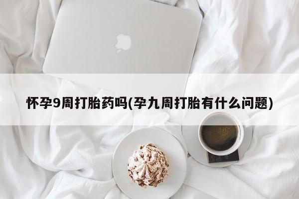 打胎药私人店付一半发货怀孕9周打胎药吗(孕九周打胎有什么问题)