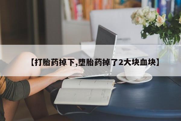 打胎药私人店付一半发货【打胎药掉下,堕胎药掉了2大块血块】