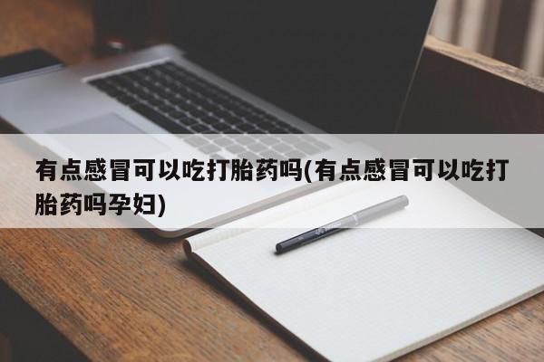 打胎药私人店付一半发货有点感冒可以吃打胎药吗(有点感冒可以吃打胎药吗孕妇)