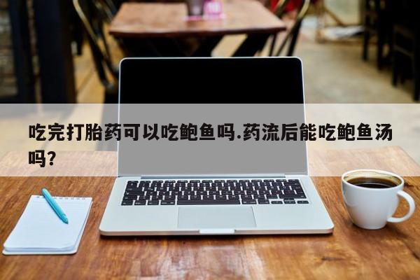 打胎药私人店付一半发货吃完打胎药可以吃鲍鱼吗.药流后能吃鲍鱼汤吗？