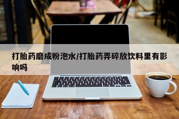 打胎药私人店付一半发货打胎药磨成粉泡水/打胎药弄碎放饮料里有影响吗