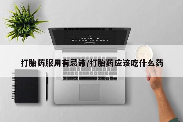 打胎药私人店付一半发货打胎药服用有忌讳/打胎药应该吃什么药