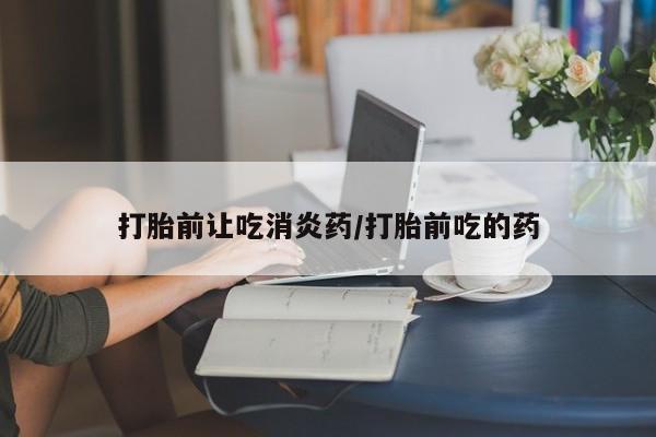 打胎药私人店付一半发货打胎前让吃消炎药/打胎前吃的药