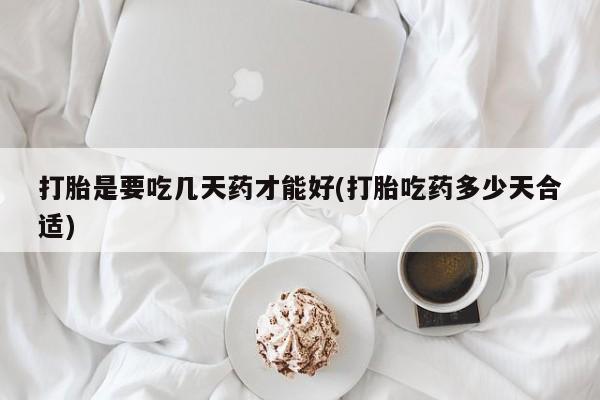 打胎药私人店付一半发货打胎是要吃几天药才能好(打胎吃药多少天合适)