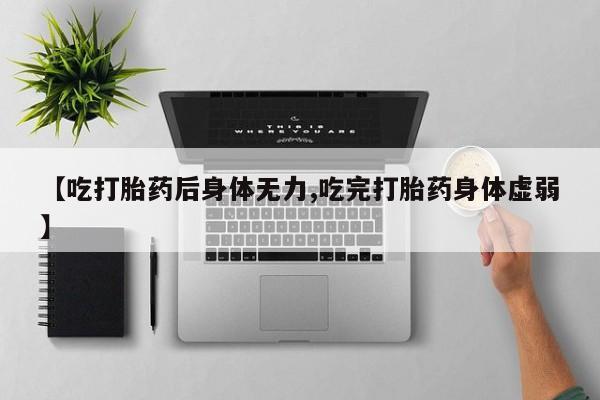 打胎药私人店付一半发货【吃打胎药后身体无力,吃完打胎药身体虚弱】