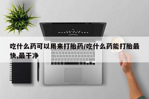 打胎药私人店付一半发货吃什么药可以用来打胎药/吃什么药能打胎最快,最干净