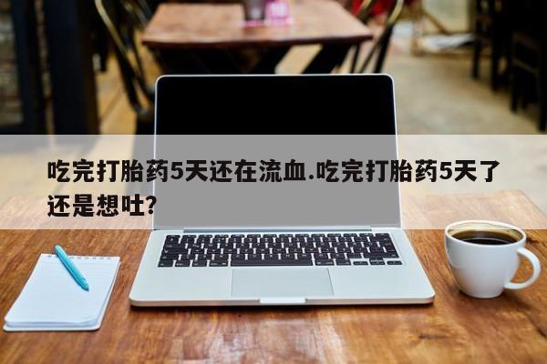 打胎药私人店付一半发货吃完打胎药5天还在流血.吃完打胎药5天了还是想吐？