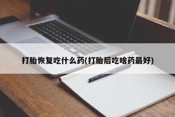 打胎药私人店付一半发货打胎恢复吃什么药(打胎后吃啥药最好)