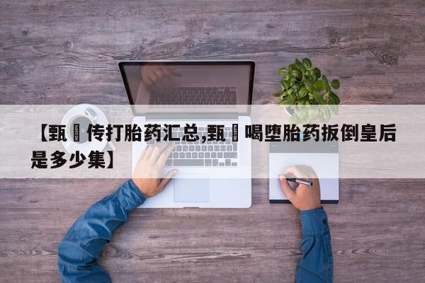 打胎药私人店付一半发货【甄嬛传打胎药汇总,甄嬛喝堕胎药扳倒皇后是多少集】
