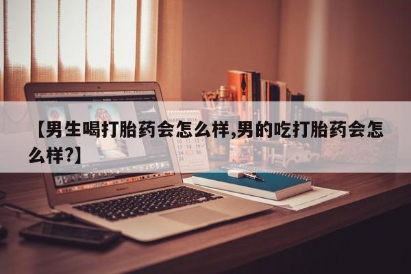 打胎药私人店付一半发货【男生喝打胎药会怎么样,男的吃打胎药会怎么样?】