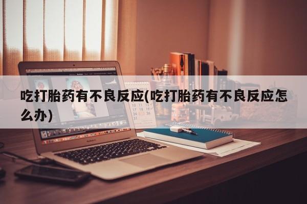 打胎药私人店付一半发货吃打胎药有不良反应(吃打胎药有不良反应怎么办)