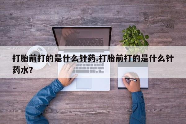 打胎药私人店付一半发货打胎前打的是什么针药.打胎前打的是什么针药水？