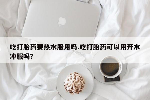打胎药私人店付一半发货吃打胎药要热水服用吗.吃打胎药可以用开水冲服吗？