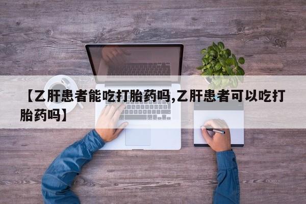打胎药私人店付一半发货【乙肝患者能吃打胎药吗,乙肝患者可以吃打胎药吗】