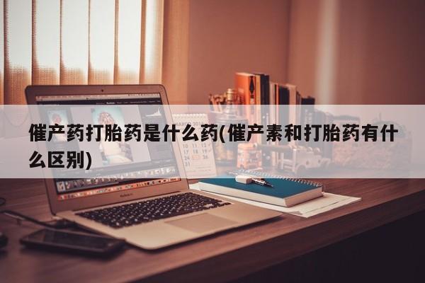 打胎药私人店付一半发货催产药打胎药是什么药(催产素和打胎药有什么区别)