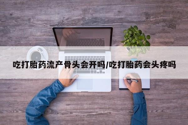打胎药私人店付一半发货吃打胎药流产骨头会开吗/吃打胎药会头疼吗