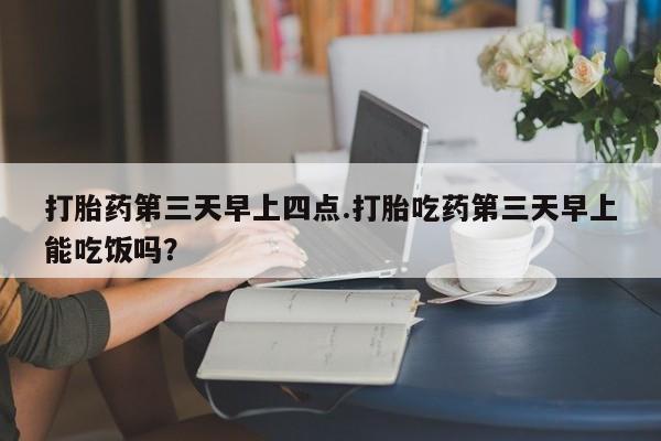 打胎药私人店付一半发货打胎药第三天早上四点.打胎吃药第三天早上能吃饭吗？
