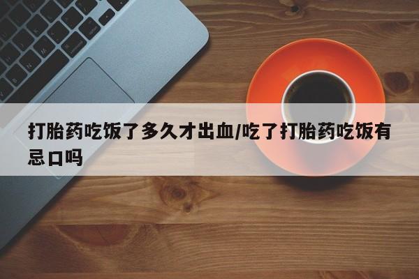 打胎药私人店付一半发货打胎药吃饭了多久才出血/吃了打胎药吃饭有忌口吗