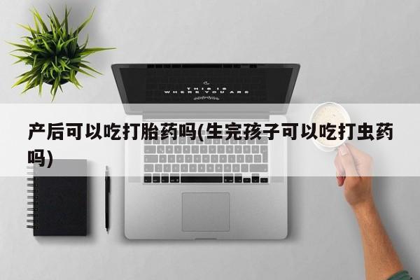 打胎药私人店付一半发货产后可以吃打胎药吗(生完孩子可以吃打虫药吗)