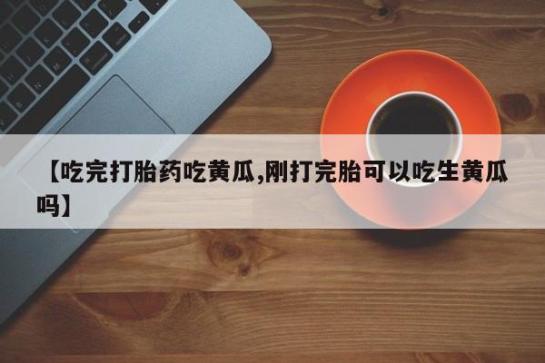 打胎药私人店付一半发货【吃完打胎药吃黄瓜,刚打完胎可以吃生黄瓜吗】