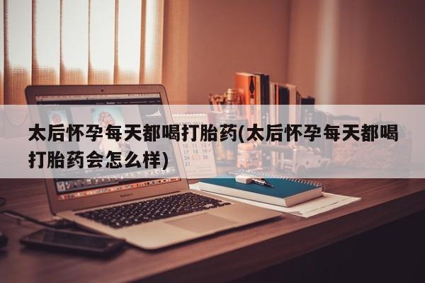 打胎药私人店付一半发货太后怀孕每天都喝打胎药(太后怀孕每天都喝打胎药会怎么样)