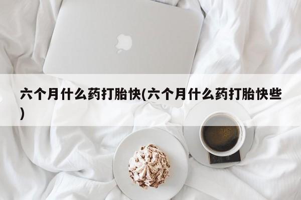打胎药私人店付一半发货六个月什么药打胎快(六个月什么药打胎快些)