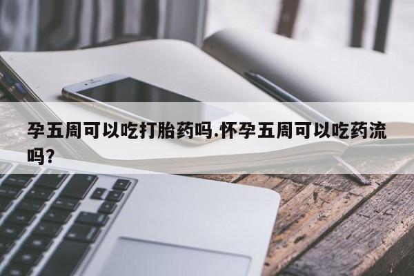 打胎药私人店付一半发货孕五周可以吃打胎药吗.怀孕五周可以吃药流吗？