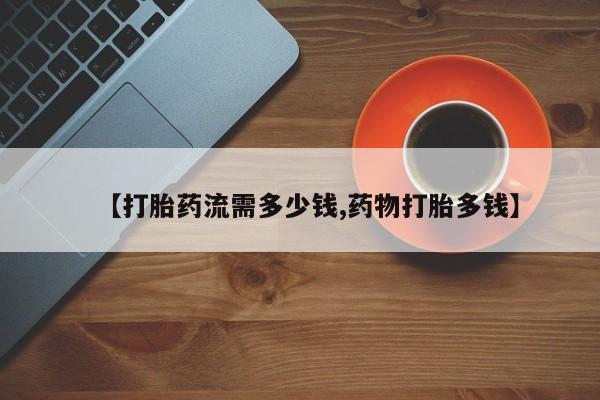 打胎药私人店付一半发货【打胎药流需多少钱,药物打胎多钱】