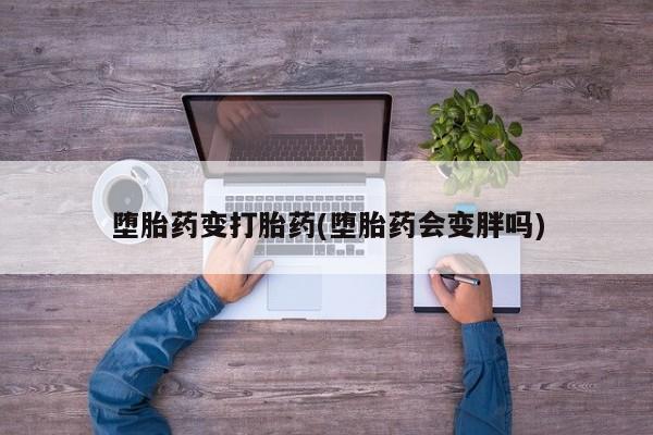 打胎药私人店付一半发货堕胎药变打胎药(堕胎药会变胖吗)
