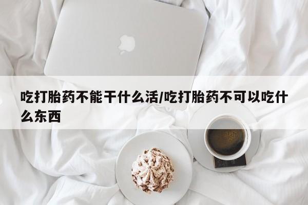 打胎药私人店付一半发货吃打胎药不能干什么活/吃打胎药不可以吃什么东西