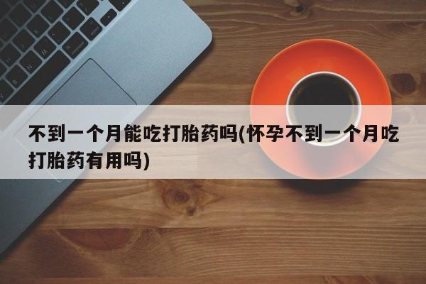 打胎药私人店付一半发货不到一个月能吃打胎药吗(怀孕不到一个月吃打胎药有用吗)