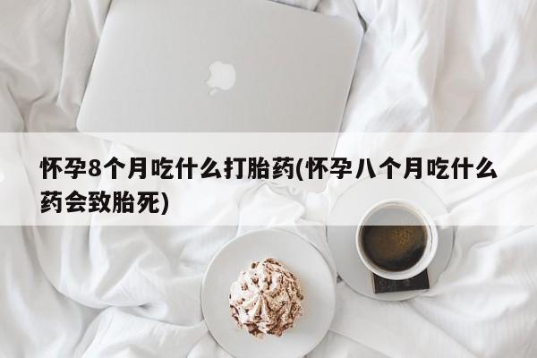 打胎药私人店付一半发货怀孕8个月吃什么打胎药(怀孕八个月吃什么药会致胎死)